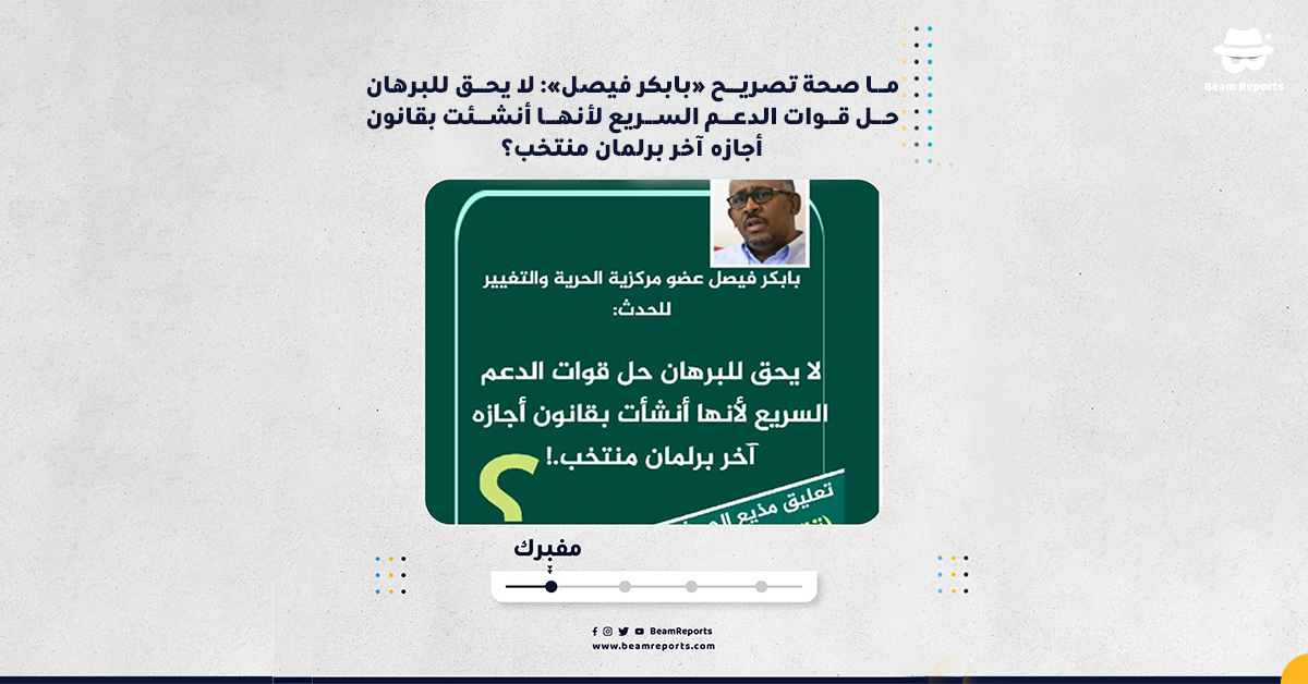 ما صحة تصريح «بابكر فيصل»: لا يحق للبرهان حل قوات الدعم السريع لأنها أنشئت بقانون أجازه آخر برلمان منتخب؟
